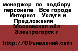 менеджер  по  подбору  персонала - Все города Интернет » Услуги и Предложения   . Московская обл.,Электрогорск г.